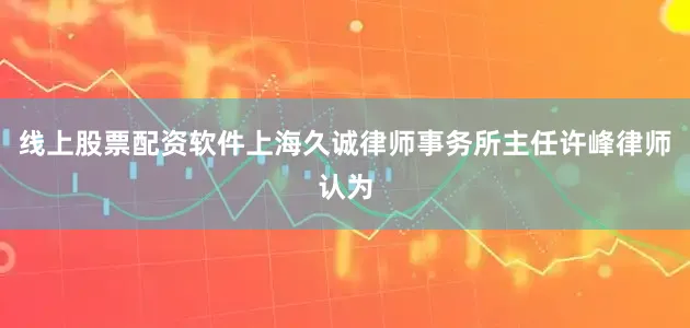 线上股票配资软件　　上海久诚律师事务所主任许峰律师认为