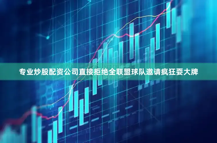 专业炒股配资公司直接拒绝全联盟球队邀请疯狂耍大牌