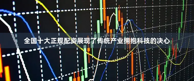 全国十大正规配资展现了传统产业拥抱科技的决心