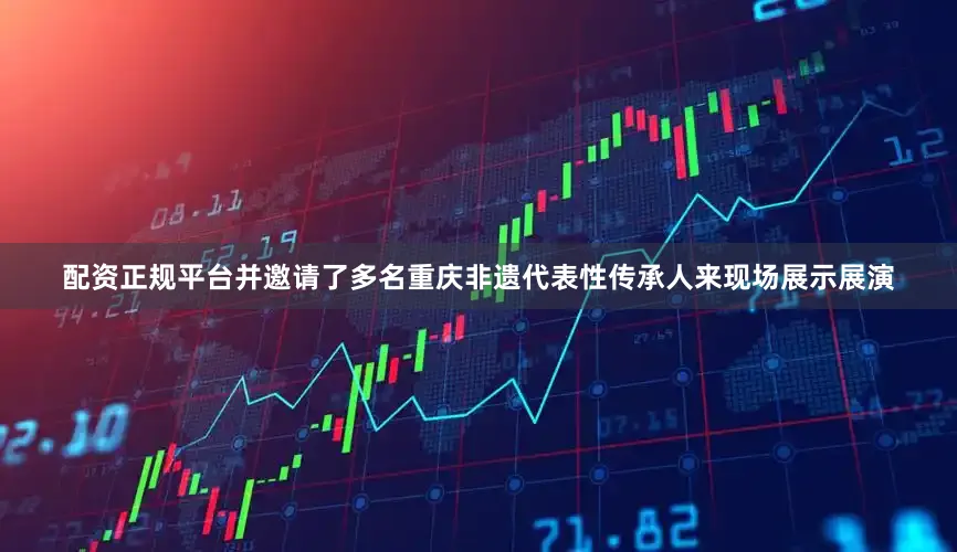 配资正规平台并邀请了多名重庆非遗代表性传承人来现场展示展演