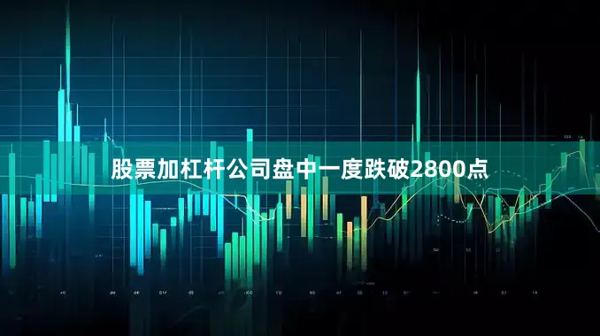 股票加杠杆公司盘中一度跌破2800点