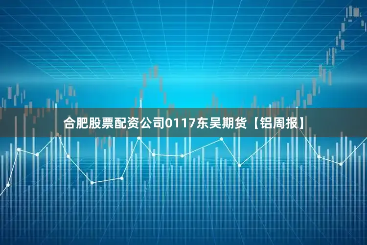 合肥股票配资公司0117东吴期货【铝周报】