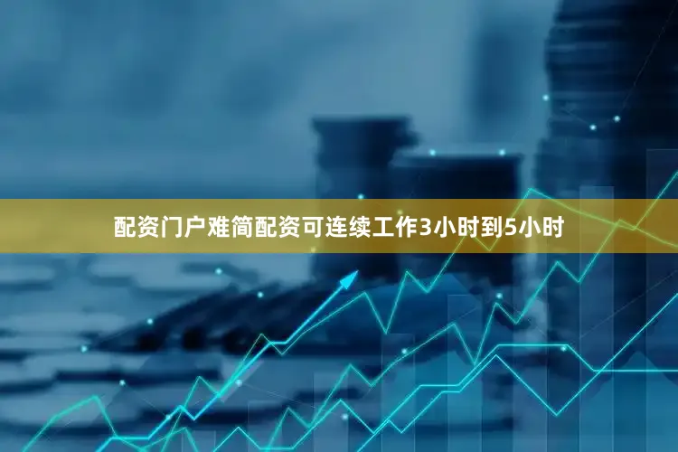 配资门户难简配资可连续工作3小时到5小时