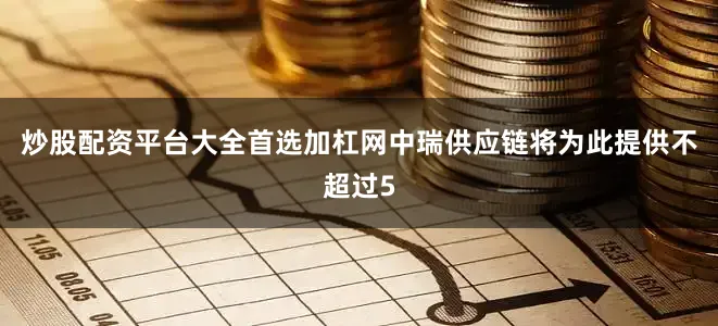 炒股配资平台大全首选加杠网中瑞供应链将为此提供不超过5