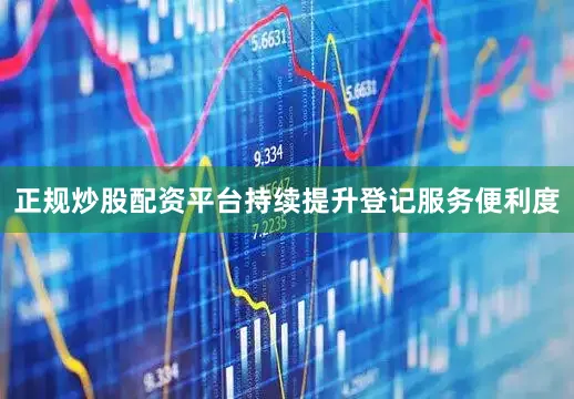 正规炒股配资平台持续提升登记服务便利度