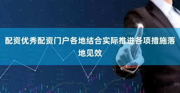 配资优秀配资门户各地结合实际推进各项措施落地见效