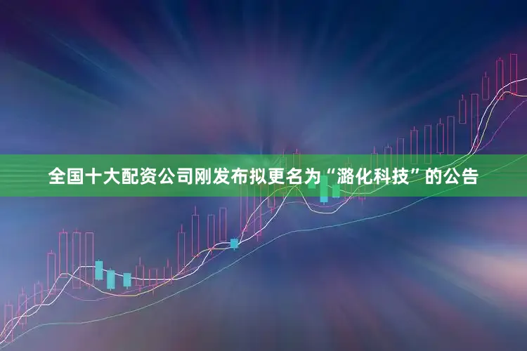 全国十大配资公司刚发布拟更名为“潞化科技”的公告