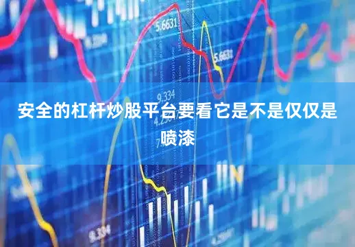 安全的杠杆炒股平台要看它是不是仅仅是喷漆