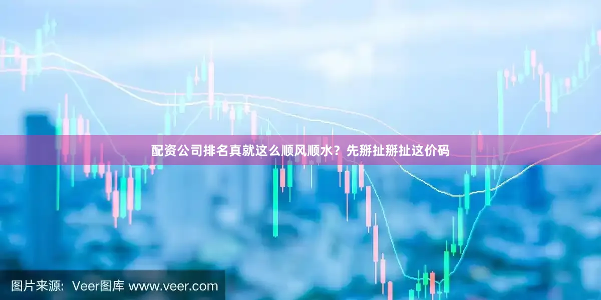 配资公司排名真就这么顺风顺水？先掰扯掰扯这价码