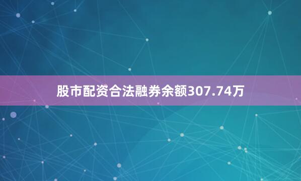 股市配资合法融券余额307.74万