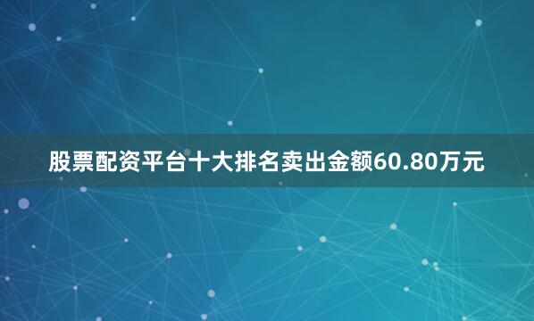 股票配资平台十大排名卖出金额60.80万元