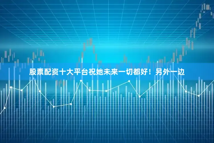股票配资十大平台祝她未来一切都好！　　另外一边