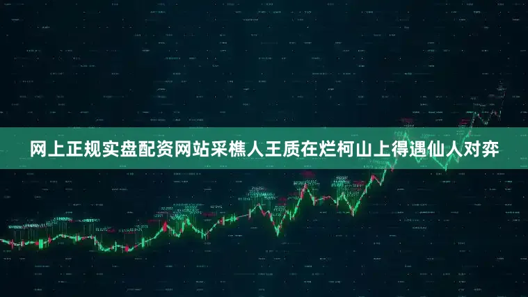 网上正规实盘配资网站采樵人王质在烂柯山上得遇仙人对弈