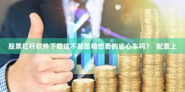 股票杠杆软件下载这不就是咱想要的省心车吗？  配置上