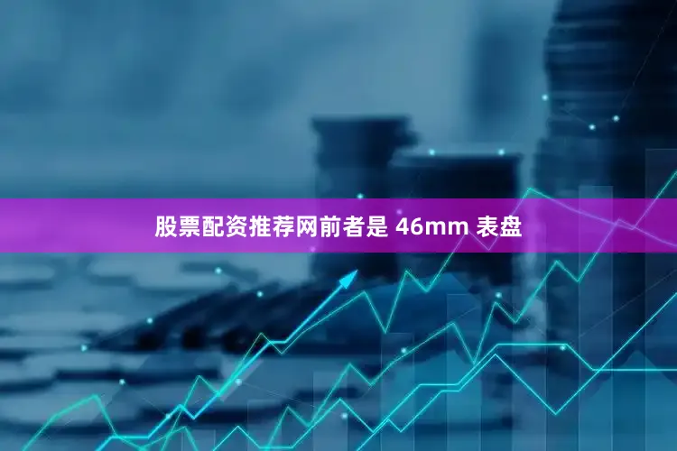 股票配资推荐网前者是 46mm 表盘