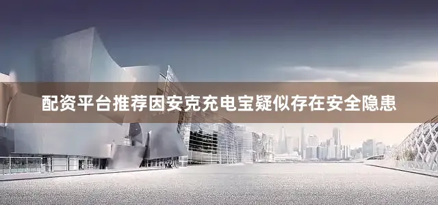 配资平台推荐因安克充电宝疑似存在安全隐患