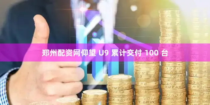 郑州配资网仰望 U9 累计交付 100 台