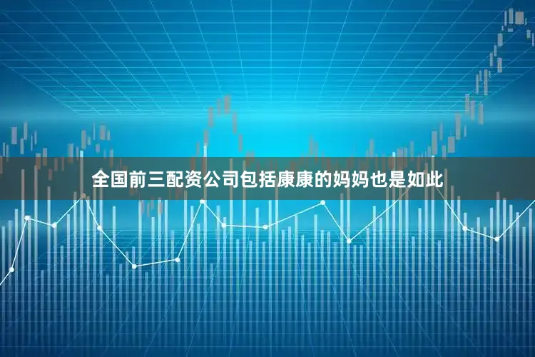 全国前三配资公司包括康康的妈妈也是如此