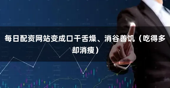 每日配资网站变成口干舌燥、消谷善饥（吃得多却消瘦）