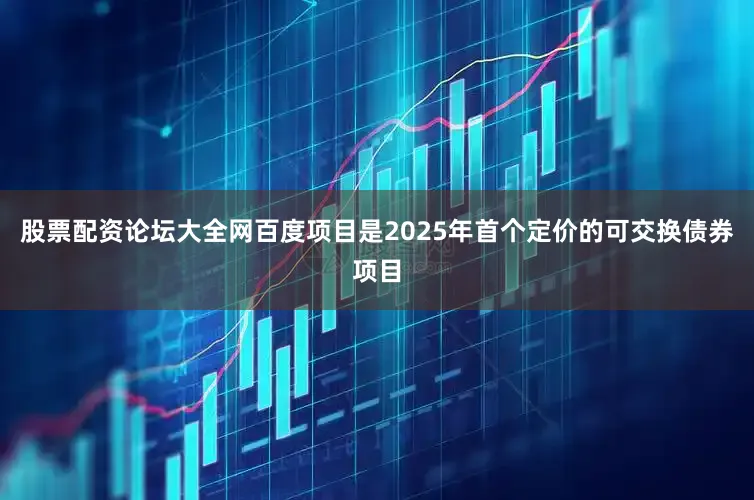 股票配资论坛大全网百度项目是2025年首个定价的可交换债券项目