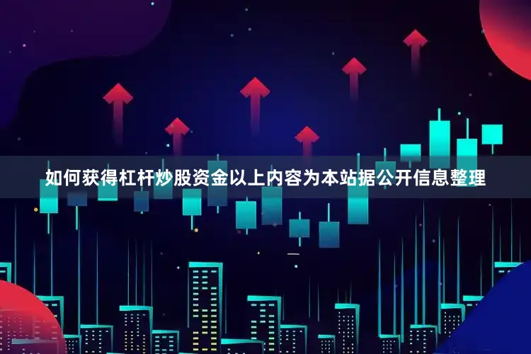如何获得杠杆炒股资金以上内容为本站据公开信息整理