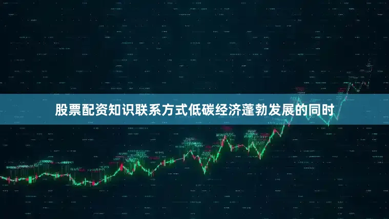 股票配资知识联系方式低碳经济蓬勃发展的同时
