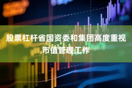 股票杠杆省国资委和集团高度重视市值管理工作