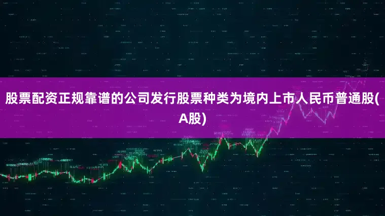 股票配资正规靠谱的公司发行股票种类为境内上市人民币普通股(A股)