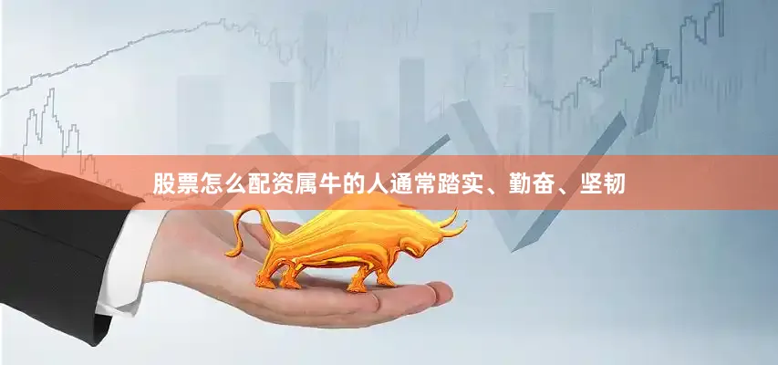 股票怎么配资属牛的人通常踏实、勤奋、坚韧