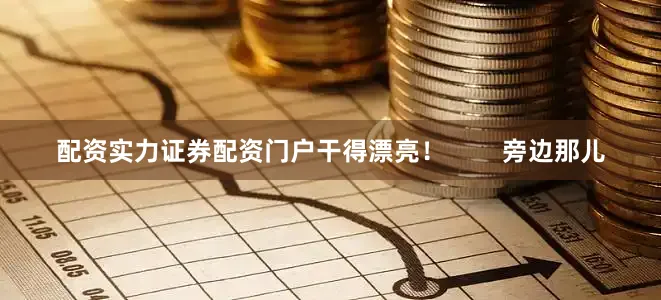 配资实力证券配资门户干得漂亮！        旁边那儿