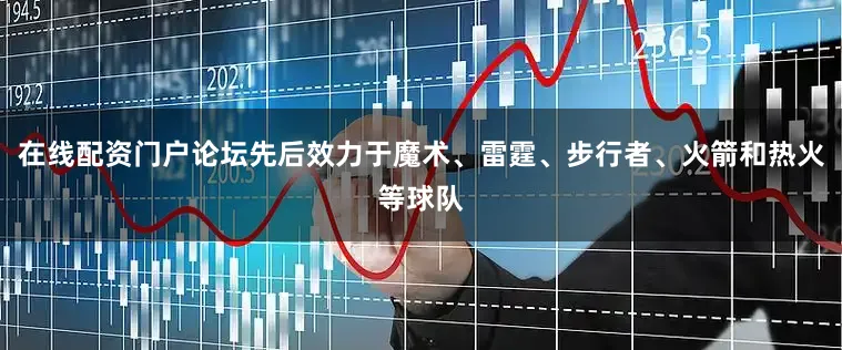 在线配资门户论坛先后效力于魔术、雷霆、步行者、火箭和热火等球队