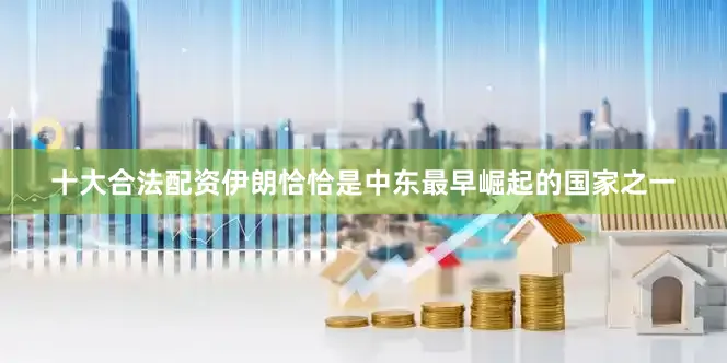 十大合法配资伊朗恰恰是中东最早崛起的国家之一