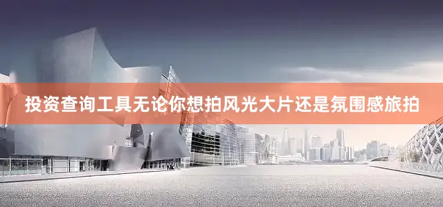 投资查询工具无论你想拍风光大片还是氛围感旅拍
