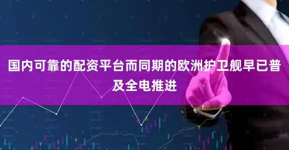 国内可靠的配资平台而同期的欧洲护卫舰早已普及全电推进