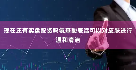 现在还有实盘配资吗氨基酸表活可以对皮肤进行温和清洁