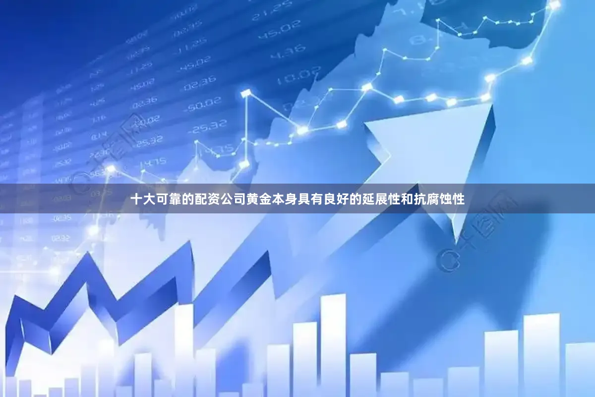 十大可靠的配资公司黄金本身具有良好的延展性和抗腐蚀性
