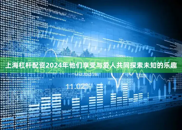 上海杠杆配资2024年他们享受与爱人共同探索未知的乐趣