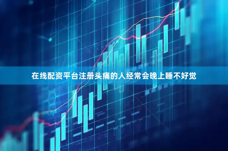 在线配资平台注册头痛的人经常会晚上睡不好觉