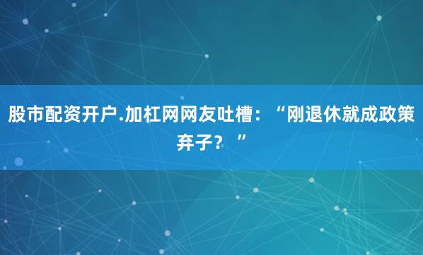 股市配资开户.加杠网网友吐槽：“刚退休就成政策弃子？ ”