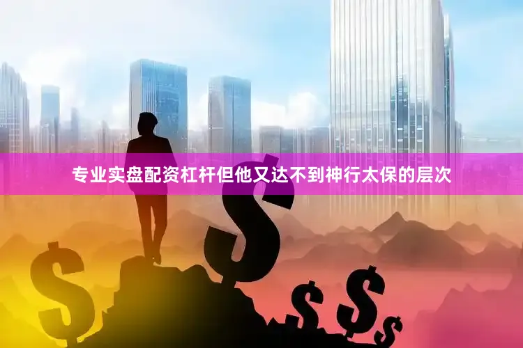专业实盘配资杠杆但他又达不到神行太保的层次