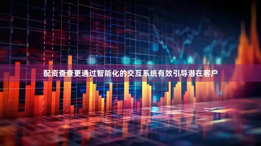 配资查查更通过智能化的交互系统有效引导潜在客户