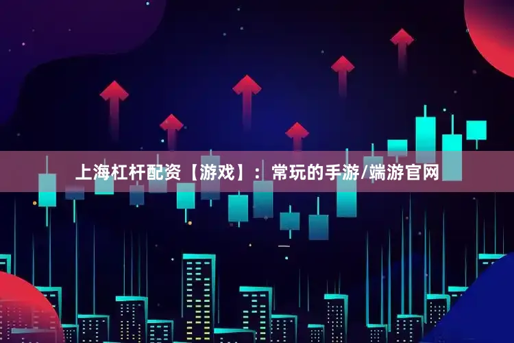 上海杠杆配资【游戏】：常玩的手游/端游官网